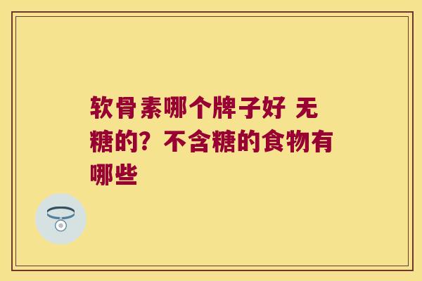 软骨素哪个牌子好 无糖的？不含糖的食物有哪些
