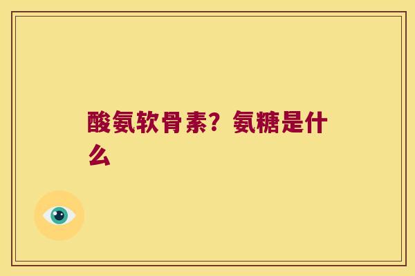 酸氨软骨素？氨糖是什么