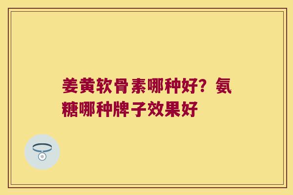 姜黄软骨素哪种好?氨糖哪种牌子效果好 姜黄软骨素哪种好?氨糖哪种牌子效果好