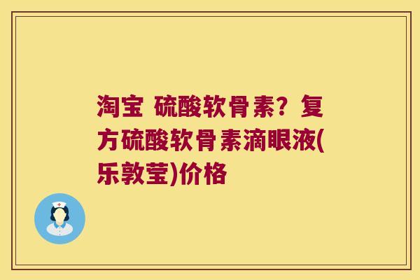 淘宝 硫酸软骨素?复方硫酸软骨素滴眼液(乐敦莹)价格 淘宝 硫酸软骨素?复方硫酸软骨素滴眼液(乐敦莹)价格