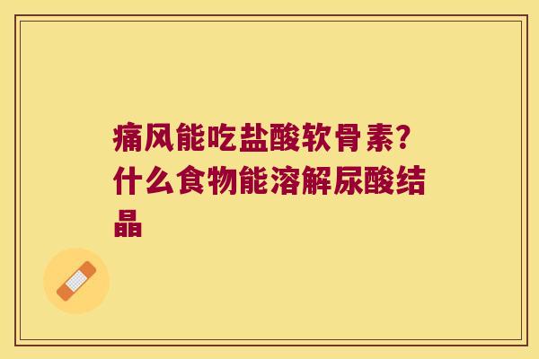 能吃盐酸软骨素?什么食物能溶解尿酸结晶 能吃盐酸软骨素?什么食物能溶解尿酸结晶
