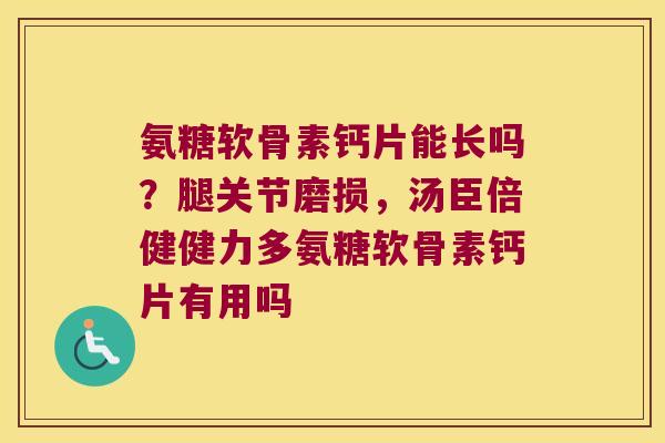 氨糖软骨素钙片能长吗?腿关节磨损,汤臣倍健健力多氨糖软骨素钙片有用吗 氨糖软骨素钙片能长吗?腿关节磨损,汤臣倍健健力多氨糖软骨素钙片有用吗