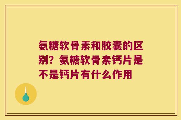 氨糖软骨素和胶囊的区别?氨糖软骨素钙片是不是钙片有什么作用 氨糖软骨素和胶囊的区别?氨糖软骨素钙片是不是钙片有什么作用