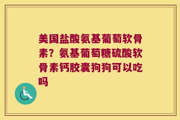 美国盐酸氨基葡萄软骨素?氨基葡萄糖硫酸软骨素钙胶囊狗狗可以吃吗 美国盐酸氨基葡萄软骨素?氨基葡萄糖硫酸软骨素钙胶囊狗狗可以吃吗