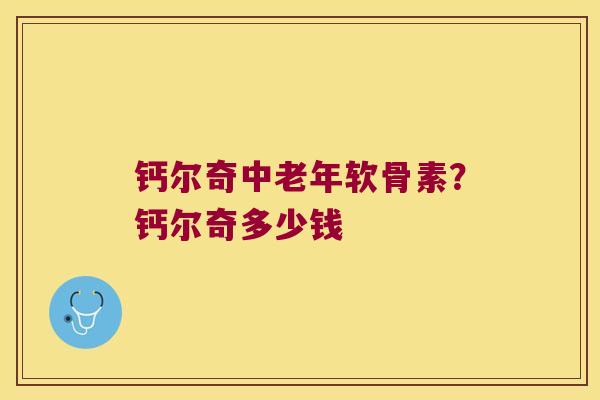 钙尔奇中老年软骨素?钙尔奇多少钱 钙尔奇中老年软骨素?钙尔奇多少钱