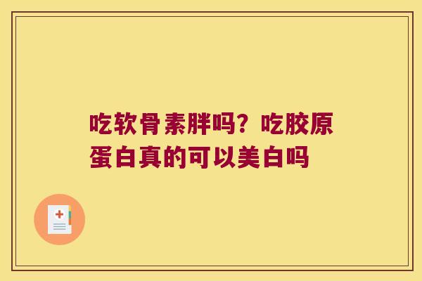 吃软骨素胖吗？吃胶原蛋白真的可以美白吗