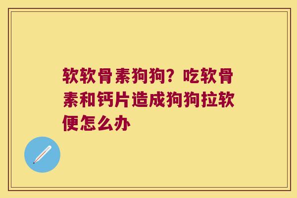 软软骨素狗狗？吃软骨素和钙片造成狗狗拉软便怎么办