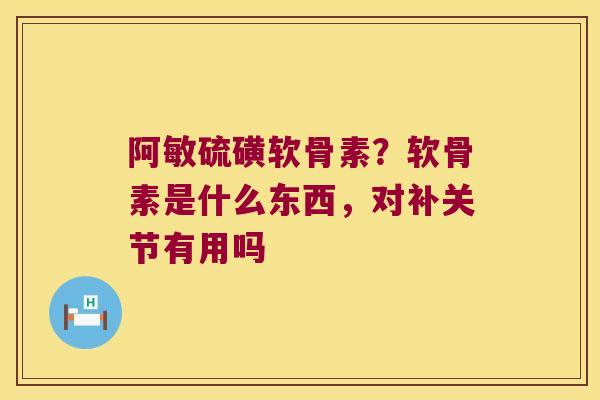 阿敏硫磺软骨素?软骨素是什么东西,对补关节有用吗 阿敏硫磺软骨素?软骨素是什么东西,对补关节有用吗