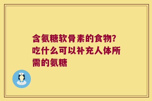 含氨糖软骨素的食物?吃什么可以补充人体所需的氨糖 含氨糖软骨素的食物?吃什么可以补充人体所需的氨糖