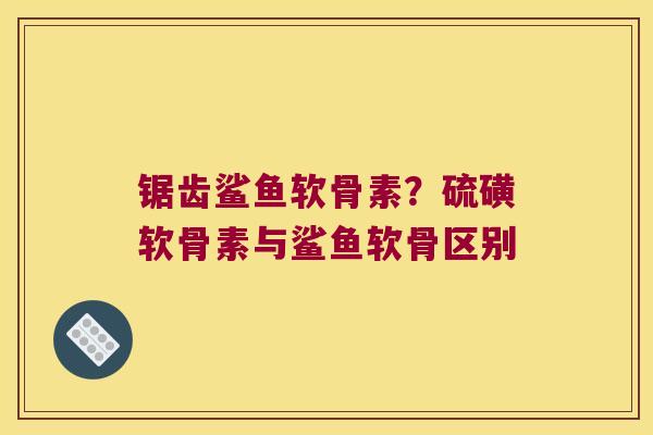 锯齿鲨鱼软骨素?硫磺软骨素与鲨鱼软骨区别 锯齿鲨鱼软骨素?硫磺软骨素与鲨鱼软骨区别