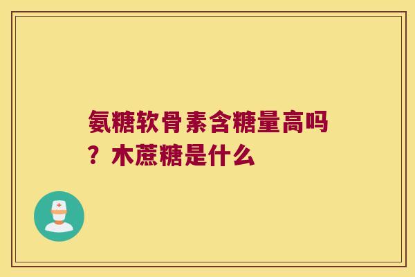 氨糖软骨素含糖量高吗?木蔗糖是什么 氨糖软骨素含糖量高吗?木蔗糖是什么