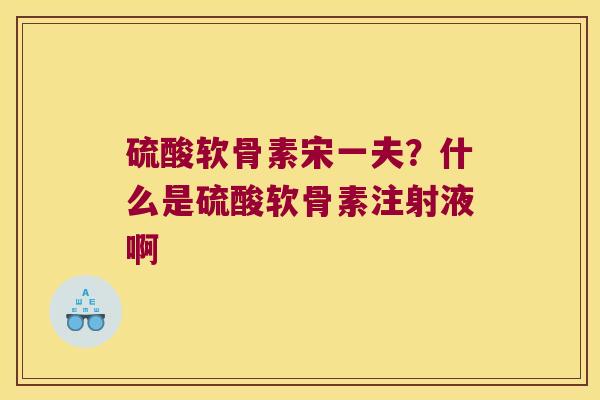 硫酸软骨素宋一夫?什么是硫酸软骨素注射液啊 硫酸软骨素宋一夫?什么是硫酸软骨素注射液啊