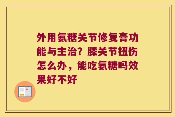 外用氨糖关节修复膏功能与主?膝关节扭伤怎么办,能吃氨糖吗效果好不好 外用氨糖关节修复膏功能与主?膝关节扭伤怎么办,能吃氨糖吗效果好不好