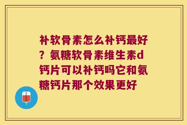 补软骨素怎么补钙好?氨糖软骨素维生素d钙片可以补钙吗它和氨糖钙片那个效果更好 补软骨素怎么补钙好?氨糖软骨素维生素d钙片可以补钙吗它和氨糖钙片那个效果更好