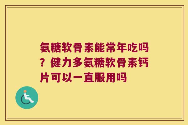 氨糖软骨素能常年吃吗?健力多氨糖软骨素钙片可以一直服用吗 氨糖软骨素能常年吃吗?健力多氨糖软骨素钙片可以一直服用吗