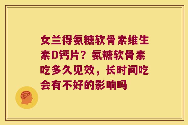 女兰得氨糖软骨素维生素D钙片?氨糖软骨素吃多久见效,长时间吃会有不好的影响吗 女兰得氨糖软骨素维生素D钙片?氨糖软骨素吃多久见效,长时间吃会有不好的影响吗