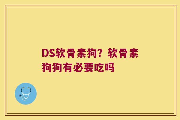 DS软骨素狗?软骨素狗狗有必要吃吗 DS软骨素狗?软骨素狗狗有必要吃吗