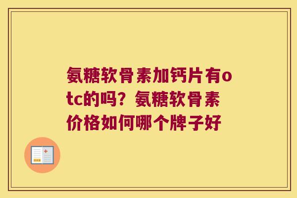 氨糖软骨素加钙片有otc的吗？氨糖软骨素价格如何哪个牌子好