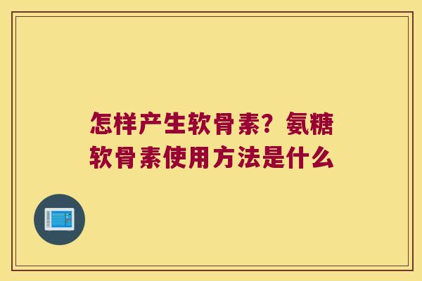 怎样产生软骨素?氨糖软骨素使用方法是什么 怎样产生软骨素?氨糖软骨素使用方法是什么