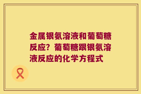 金属银氨溶液和葡萄糖反应?葡萄糖跟银氨溶液反应的化学方程式 金属银氨溶液和葡萄糖反应?葡萄糖跟银氨溶液反应的化学方程式
