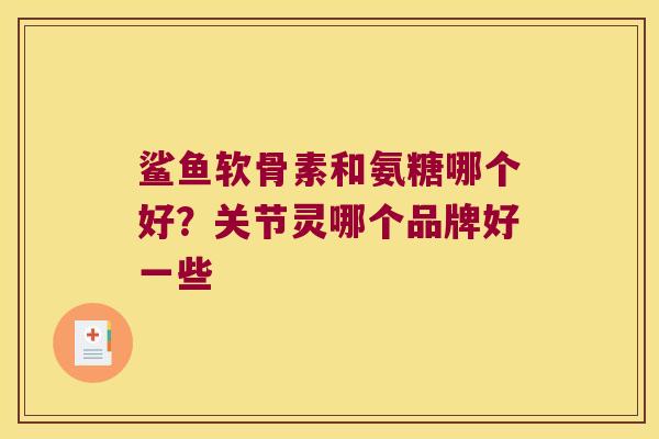 鲨鱼软骨素和氨糖哪个好?关节灵哪个品牌好一些 鲨鱼软骨素和氨糖哪个好?关节灵哪个品牌好一些