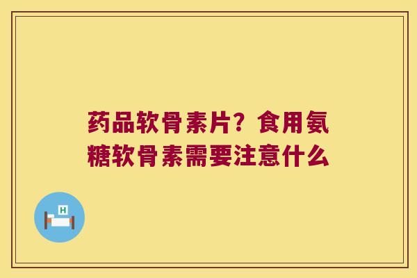 药品软骨素片?食用氨糖软骨素需要注意什么 药品软骨素片?食用氨糖软骨素需要注意什么