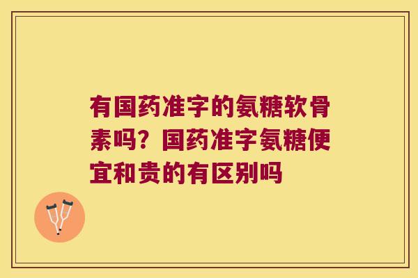 有国药准字的氨糖软骨素吗？国药准字氨糖便宜和贵的有区别吗