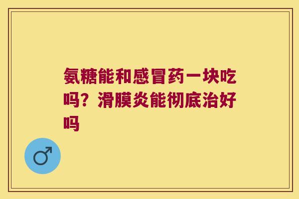 氨糖能和药一块吃吗?能彻底好吗 氨糖能和药一块吃吗?能彻底好吗