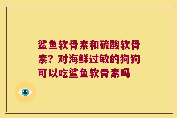 鲨鱼软骨素和硫酸软骨素？对海鲜的狗狗可以吃鲨鱼软骨素吗