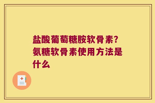 盐酸葡萄糖胺软骨素？氨糖软骨素使用方法是什么