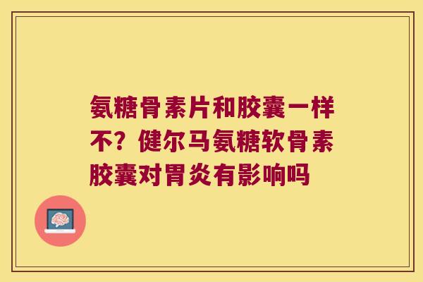 氨糖骨素片和胶囊一样不？健尔马氨糖软骨素胶囊对有影响吗