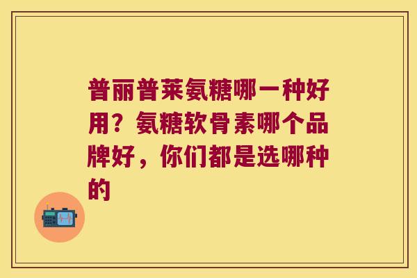 普丽普莱氨糖哪一种好用?氨糖软骨素哪个品牌好,你们都是选哪种的 普丽普莱氨糖哪一种好用?氨糖软骨素哪个品牌好,你们都是选哪种的