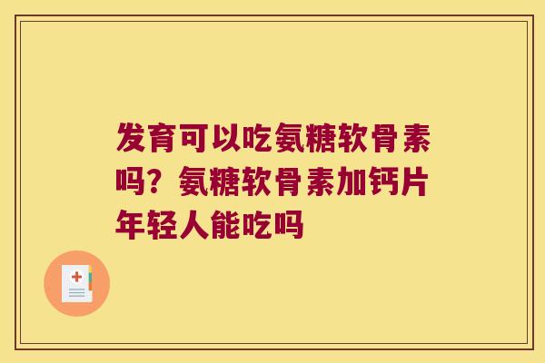 发育可以吃氨糖软骨素吗？氨糖软骨素加钙片年轻人能吃吗