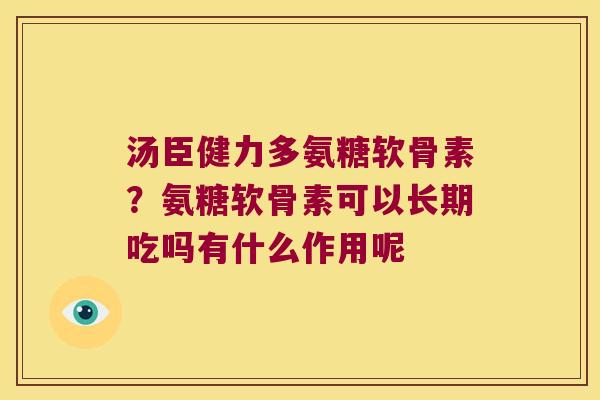 汤臣健力多氨糖软骨素?氨糖软骨素可以长期吃吗有什么作用呢 汤臣健力多氨糖软骨素?氨糖软骨素可以长期吃吗有什么作用呢
