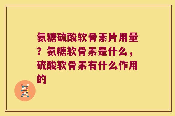 氨糖硫酸软骨素片用量？氨糖软骨素是什么，硫酸软骨素有什么作用的