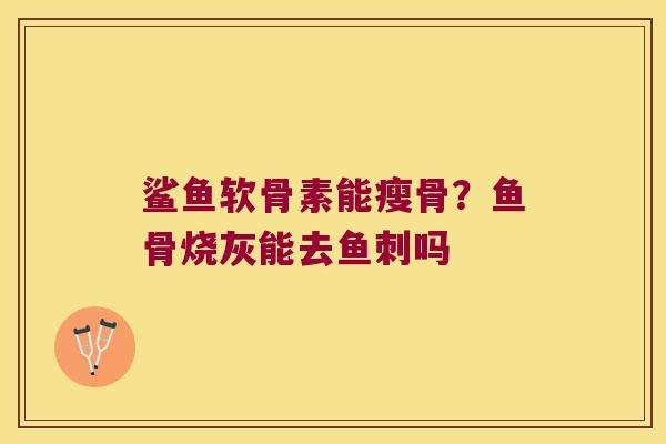 鲨鱼软骨素能瘦骨?鱼骨烧灰能去鱼刺吗 鲨鱼软骨素能瘦骨?鱼骨烧灰能去鱼刺吗