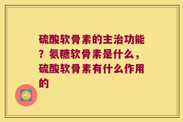 硫酸软骨素的主功能?氨糖软骨素是什么,硫酸软骨素有什么作用的 硫酸软骨素的主功能?氨糖软骨素是什么,硫酸软骨素有什么作用的