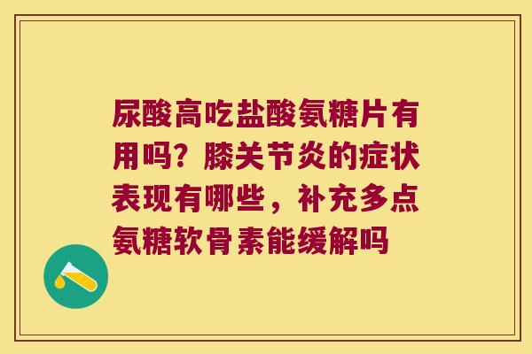 尿酸高吃盐酸氨糖片有用吗？膝的症状表现有哪些，补充多点氨糖软骨素能缓解吗