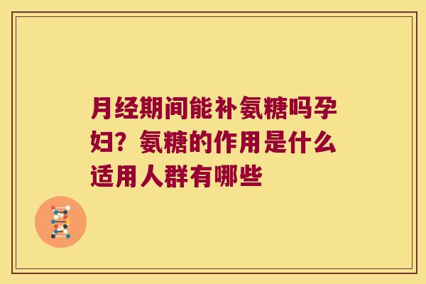 期间能补氨糖吗孕妇？氨糖的作用是什么适用人群有哪些