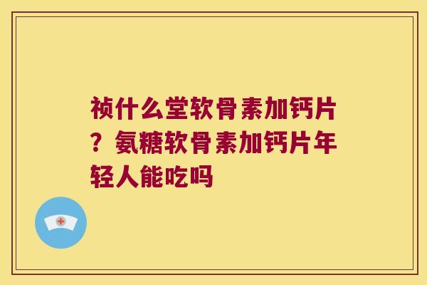 祯什么堂软骨素加钙片?氨糖软骨素加钙片年轻人能吃吗 祯什么堂软骨素加钙片?氨糖软骨素加钙片年轻人能吃吗