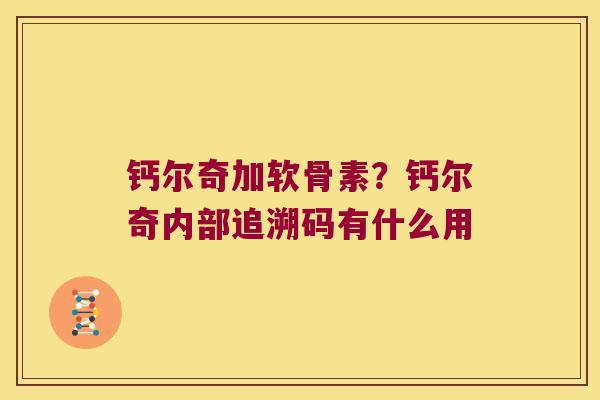 钙尔奇加软骨素?钙尔奇内部追溯码有什么用 钙尔奇加软骨素?钙尔奇内部追溯码有什么用