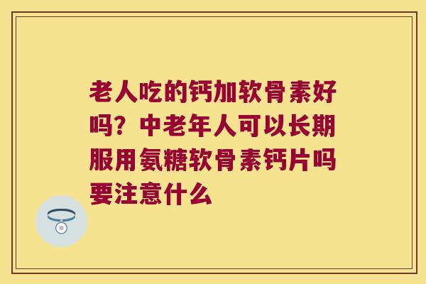 老人吃的钙加软骨素好吗？中老年人可以长期服用氨糖软骨素钙片吗要注意什么