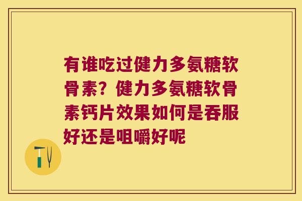 有谁吃过健力多氨糖软骨素？健力多氨糖软骨素钙片效果如何是吞服好还是咀嚼好呢