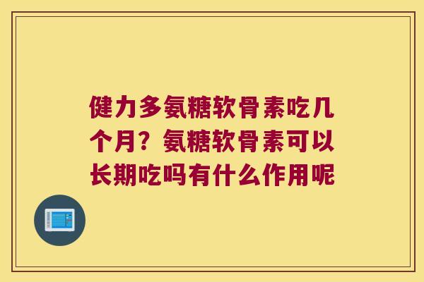 健力多氨糖软骨素吃几个月?氨糖软骨素可以长期吃吗有什么作用呢 健力多氨糖软骨素吃几个月?氨糖软骨素可以长期吃吗有什么作用呢