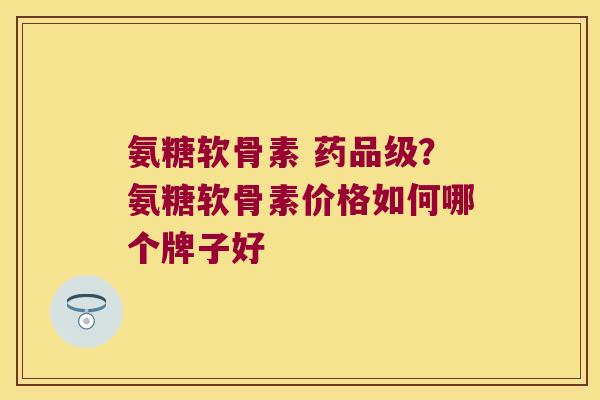 氨糖软骨素 药品级？氨糖软骨素价格如何哪个牌子好