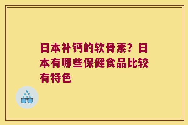 日本补钙的软骨素？日本有哪些保健食品比较有特色