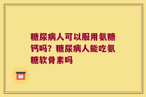 人可以服用氨糖钙吗?人能吃氨糖软骨素吗 人可以服用氨糖钙吗?人能吃氨糖软骨素吗