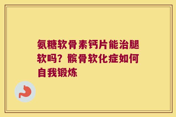 氨糖软骨素钙片能腿软吗？髌骨软化症如何自我锻炼