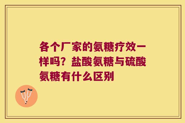 各个厂家的氨糖疗效一样吗?盐酸氨糖与硫酸氨糖有什么区别 各个厂家的氨糖疗效一样吗?盐酸氨糖与硫酸氨糖有什么区别