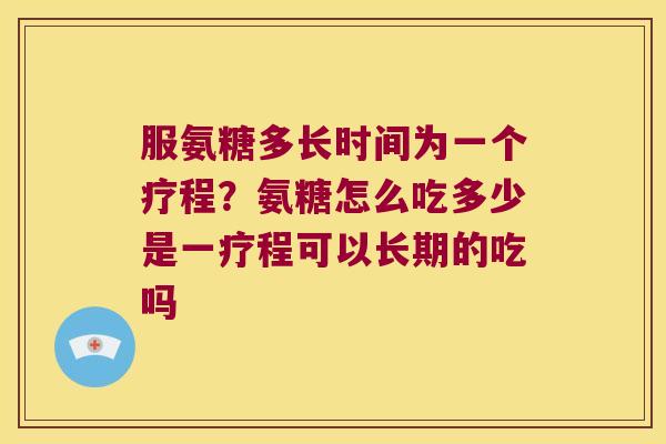 服氨糖多长时间为一个疗程?氨糖怎么吃多少是一疗程可以长期的吃吗 服氨糖多长时间为一个疗程?氨糖怎么吃多少是一疗程可以长期的吃吗